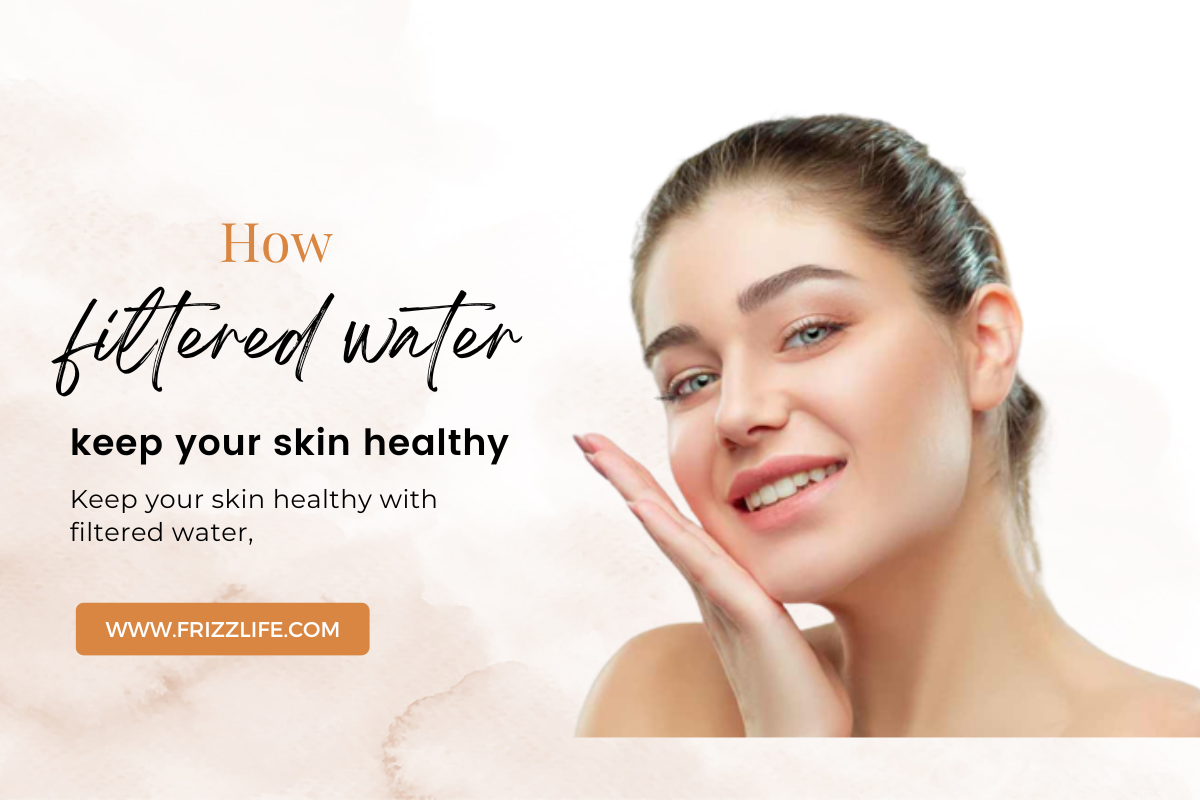 How filtered water keep your skin healthy Frizzlife